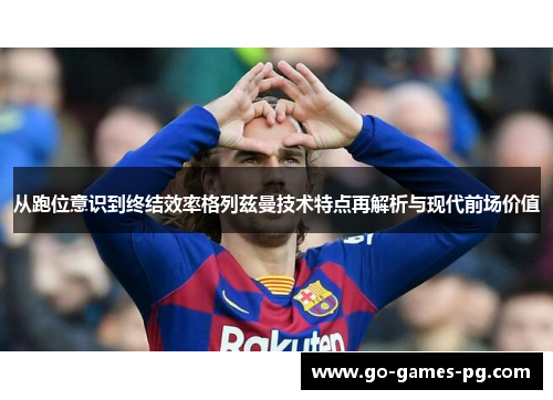 从跑位意识到终结效率格列兹曼技术特点再解析与现代前场价值 从跑位意识到终结效率格列兹曼技术特点再解析与现代前场价值