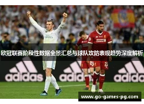 欧冠联赛阶段性数据全景汇总与球队攻防表现趋势深度解析 欧冠联赛阶段性数据全景汇总与球队攻防表现趋势深度解析
