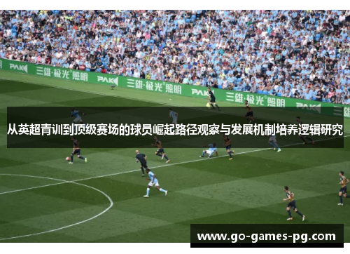 从英超青训到顶级赛场的球员崛起路径观察与发展机制培养逻辑研究 从英超青训到顶级赛场的球员崛起路径观察与发展机制培养逻辑研究