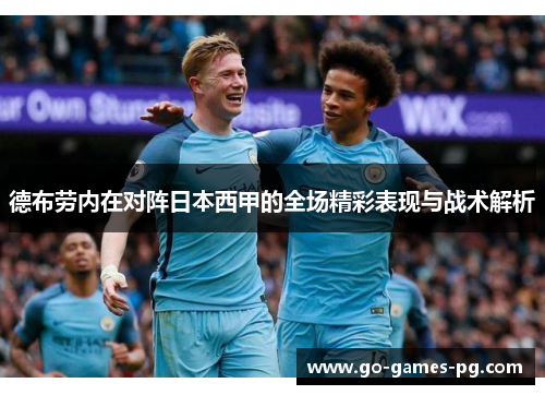 德布劳内在对阵日本西甲的全场精彩表现与战术解析 德布劳内在对阵日本西甲的全场精彩表现与战术解析