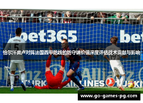 恰尔汗奥卢对阵法国西甲防线的防守端价值深度评估战术贡献与影响 恰尔汗奥卢对阵法国西甲防线的防守端价值深度评估战术贡献与影响