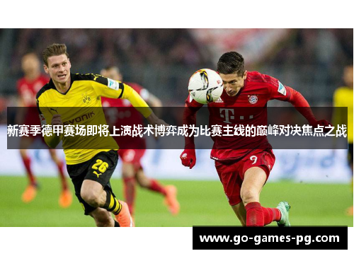 新赛季德甲赛场即将上演战术博弈成为比赛主线的巅峰对决焦点之战 新赛季德甲赛场即将上演战术博弈成为比赛主线的巅峰对决焦点之战