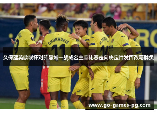 久保建英欧联杯对阵曼城一战成名主宰比赛走向决定性发挥改写胜负 久保建英欧联杯对阵曼城一战成名主宰比赛走向决定性发挥改写胜负