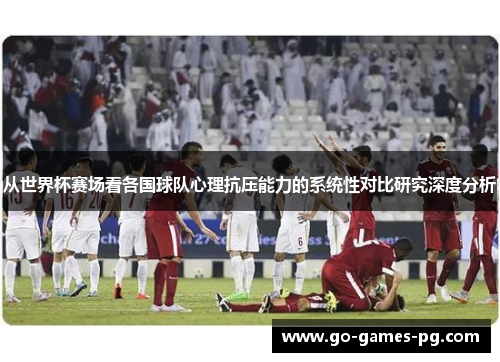 从世界杯赛场看各国球队心理抗压能力的系统性对比研究深度分析 从世界杯赛场看各国球队心理抗压能力的系统性对比研究深度分析