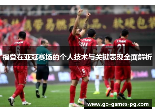 福登在亚冠赛场的个人技术与关键表现全面解析 福登在亚冠赛场的个人技术与关键表现全面解析