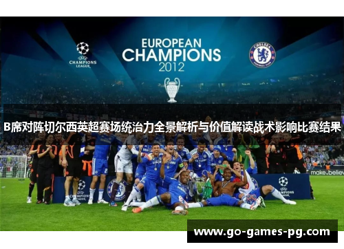 B席对阵切尔西英超赛场统治力全景解析与价值解读战术影响比赛结果 B席对阵切尔西英超赛场统治力全景解析与价值解读战术影响比赛结果
