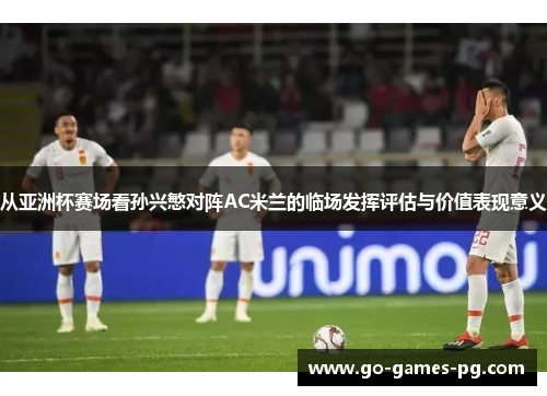 从亚洲杯赛场看孙兴慜对阵AC米兰的临场发挥评估与价值表现意义 从亚洲杯赛场看孙兴慜对阵AC米兰的临场发挥评估与价值表现意义