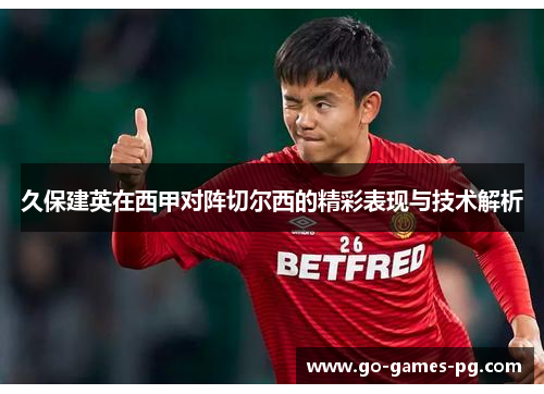 久保建英在西甲对阵切尔西的精彩表现与技术解析 久保建英在西甲对阵切尔西的精彩表现与技术解析
