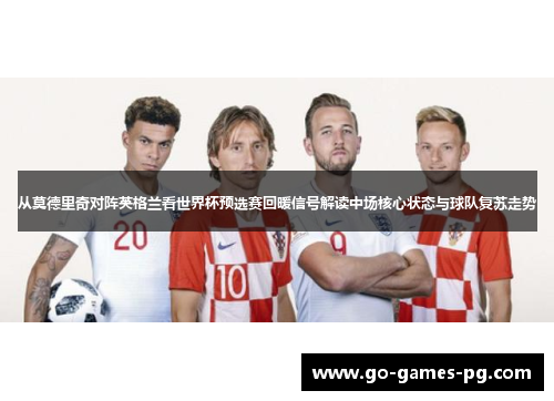 从莫德里奇对阵英格兰看世界杯预选赛回暖信号解读中场核心状态与球队复苏走势 从莫德里奇对阵英格兰看世界杯预选赛回暖信号解读中场核心状态与球队复苏走势