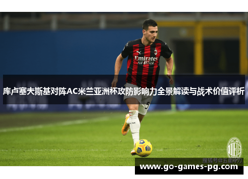 库卢塞夫斯基对阵AC米兰亚洲杯攻防影响力全景解读与战术价值评析 库卢塞夫斯基对阵AC米兰亚洲杯攻防影响力全景解读与战术价值评析