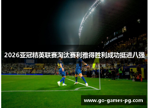 2026亚冠精英联赛淘汰赛利雅得胜利成功挺进八强 2026亚冠精英联赛淘汰赛利雅得胜利成功挺进八强