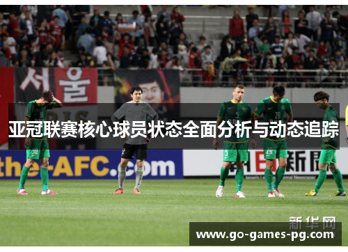 亚冠联赛核心球员状态全面分析与动态追踪 亚冠联赛核心球员状态全面分析与动态追踪