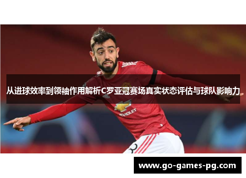 从进球效率到领袖作用解析C罗亚冠赛场真实状态评估与球队影响力 从进球效率到领袖作用解析C罗亚冠赛场真实状态评估与球队影响力