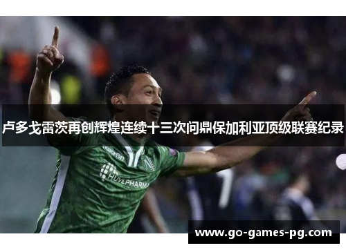 卢多戈雷茨再创辉煌连续十三次问鼎保加利亚顶级联赛纪录 卢多戈雷茨再创辉煌连续十三次问鼎保加利亚顶级联赛纪录