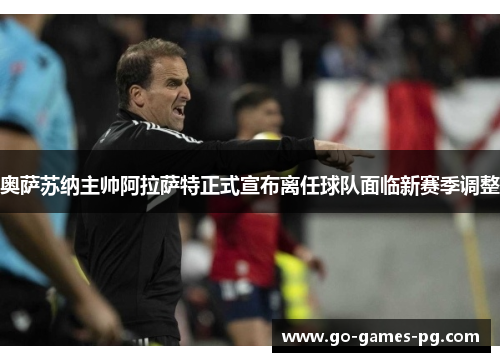 奥萨苏纳主帅阿拉萨特正式宣布离任球队面临新赛季调整 奥萨苏纳主帅阿拉萨特正式宣布离任球队面临新赛季调整