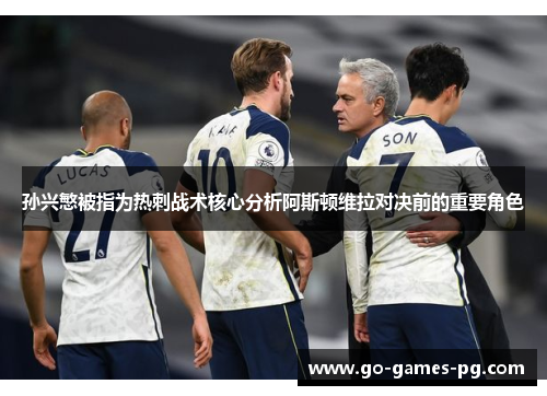 孙兴慜被指为热刺战术核心分析阿斯顿维拉对决前的重要角色 孙兴慜被指为热刺战术核心分析阿斯顿维拉对决前的重要角色