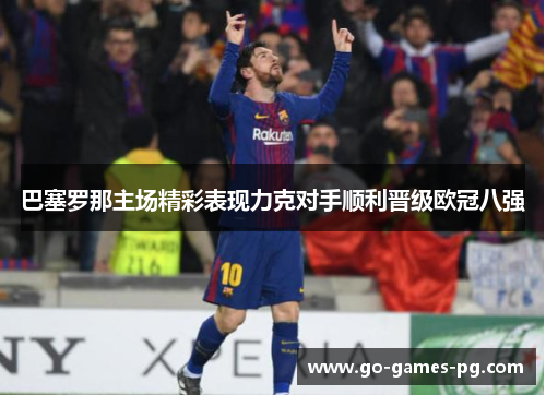 巴塞罗那主场精彩表现力克对手顺利晋级欧冠八强 巴塞罗那主场精彩表现力克对手顺利晋级欧冠八强