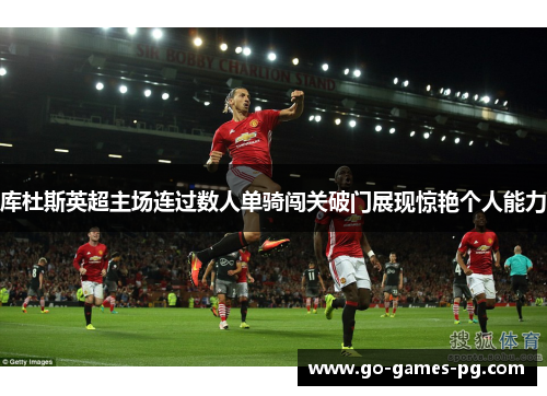 库杜斯英超主场连过数人单骑闯关破门展现惊艳个人能力