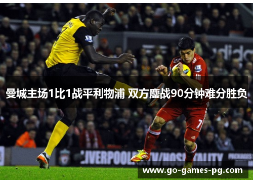 曼城主场1比1战平利物浦 双方鏖战90分钟难分胜负 曼城主场1比1战平利物浦 双方鏖战90分钟难分胜负