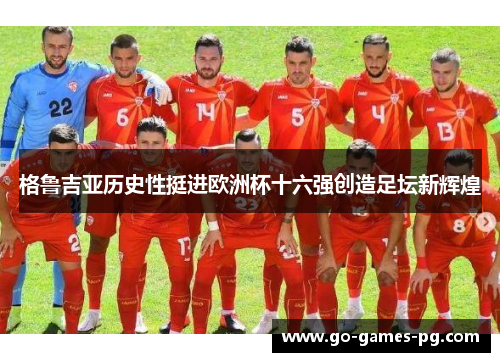 格鲁吉亚历史性挺进欧洲杯十六强创造足坛新辉煌 格鲁吉亚历史性挺进欧洲杯十六强创造足坛新辉煌