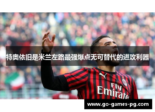 特奥依旧是米兰左路最强爆点无可替代的进攻利器 特奥依旧是米兰左路最强爆点无可替代的进攻利器