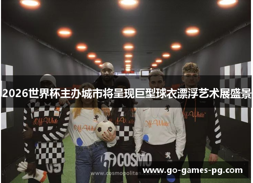 2026世界杯主办城市将呈现巨型球衣漂浮艺术展盛景 2026世界杯主办城市将呈现巨型球衣漂浮艺术展盛景