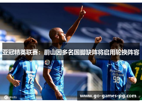 亚冠精英联赛:蔚山因多名国脚缺阵将启用轮换阵容 亚冠精英联赛:蔚山因多名国脚缺阵将启用轮换阵容