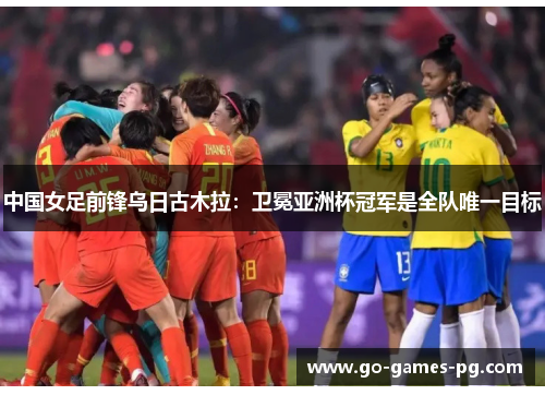 中国女足前锋乌日古木拉:卫冕亚洲杯冠军是全队唯一目标 中国女足前锋乌日古木拉:卫冕亚洲杯冠军是全队唯一目标