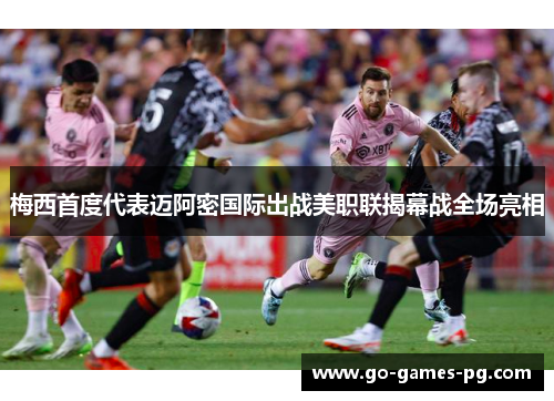 梅西首度代表迈阿密国际出战美职联揭幕战全场亮相