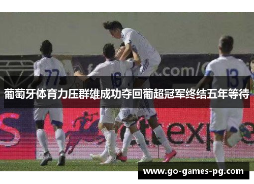 葡萄牙体育力压群雄成功夺回葡超冠军终结五年等待 葡萄牙体育力压群雄成功夺回葡超冠军终结五年等待