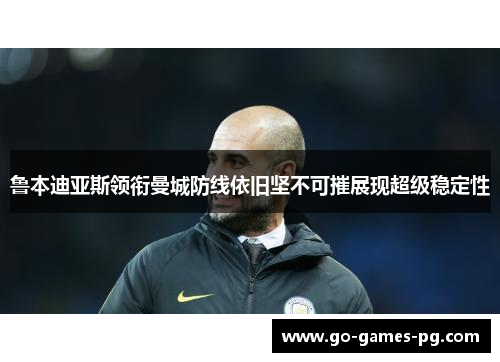 鲁本迪亚斯领衔曼城防线依旧坚不可摧展现超级稳定性 鲁本迪亚斯领衔曼城防线依旧坚不可摧展现超级稳定性