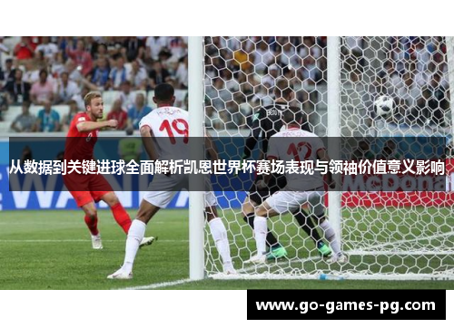 从数据到关键进球全面解析凯恩世界杯赛场表现与领袖价值意义影响 从数据到关键进球全面解析凯恩世界杯赛场表现与领袖价值意义影响