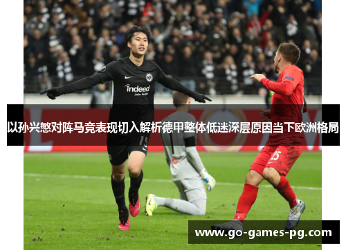 以孙兴慜对阵马竞表现切入解析德甲整体低迷深层原因当下欧洲格局