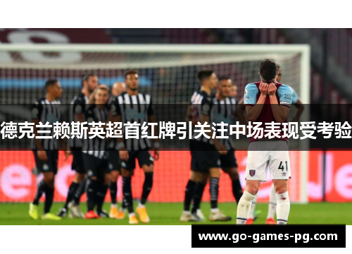 德克兰赖斯英超首红牌引关注中场表现受考验