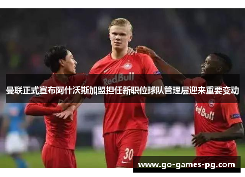 曼联正式宣布阿什沃斯加盟担任新职位球队管理层迎来重要变动 曼联正式宣布阿什沃斯加盟担任新职位球队管理层迎来重要变动
