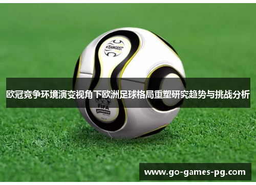 欧冠竞争环境演变视角下欧洲足球格局重塑研究趋势与挑战分析 欧冠竞争环境演变视角下欧洲足球格局重塑研究趋势与挑战分析