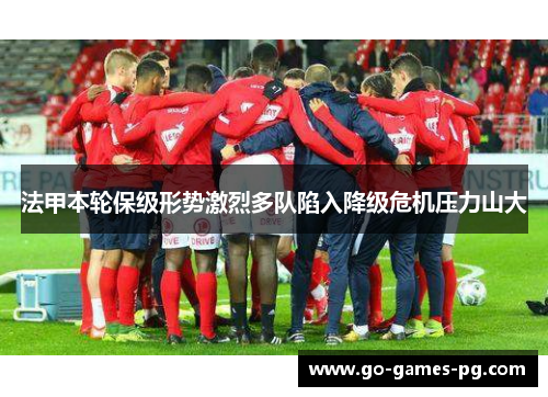 法甲本轮保级形势激烈多队陷入降级危机压力山大 法甲本轮保级形势激烈多队陷入降级危机压力山大