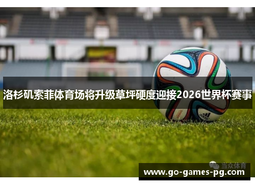 洛杉矶索菲体育场将升级草坪硬度迎接2026世界杯赛事 洛杉矶索菲体育场将升级草坪硬度迎接2026世界杯赛事