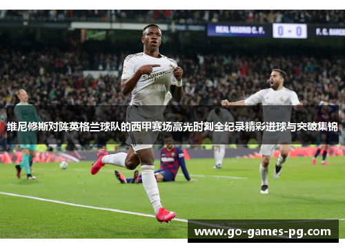 维尼修斯对阵英格兰球队的西甲赛场高光时刻全纪录精彩进球与突破集锦 维尼修斯对阵英格兰球队的西甲赛场高光时刻全纪录精彩进球与突破集锦