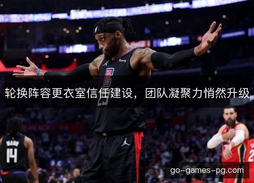 轮换阵容更衣室信任建设,团队凝聚力悄然升级 轮换阵容更衣室信任建设,团队凝聚力悄然升级