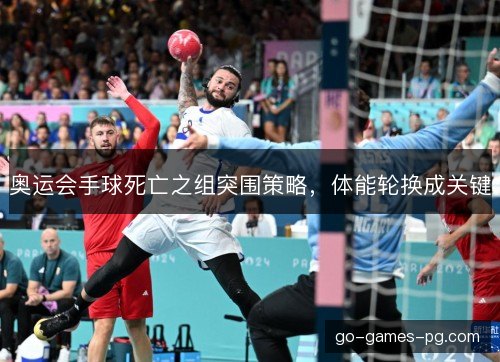 奥运会手球死亡之组突围策略，体能轮换成关键